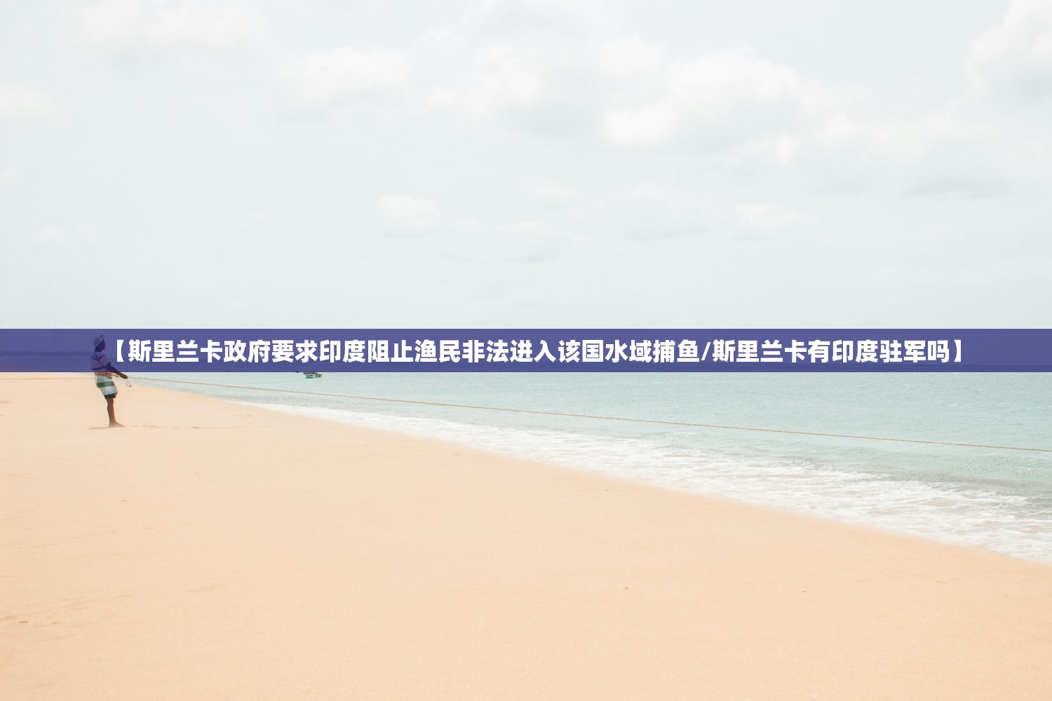 【斯里兰卡政府要求印度阻止渔民非法进入该国水域捕鱼/斯里兰卡有印度驻军吗】 【斯里兰卡政府要求印度阻止渔民非法进入该国水域捕鱼/斯里兰卡有印度驻军吗】