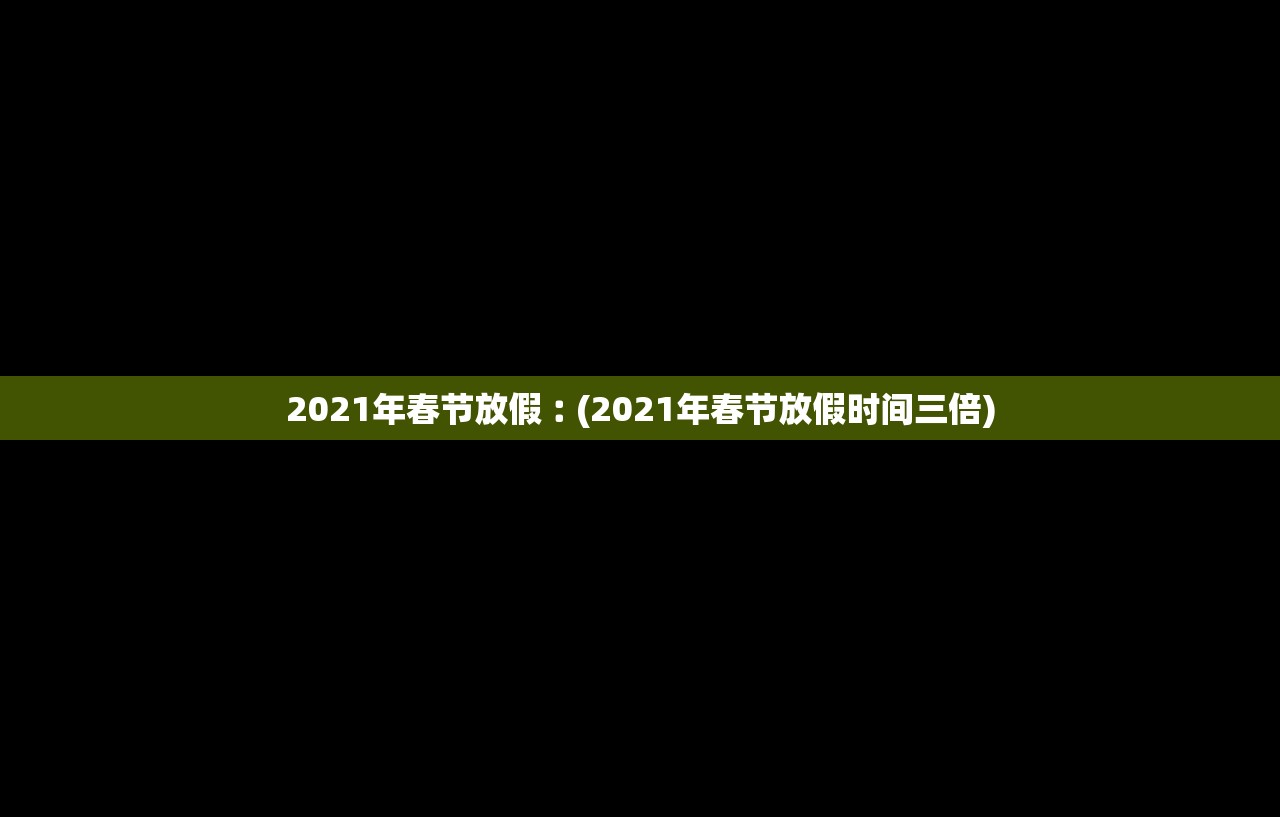 2021年春节放假︰(2021年春节放假时间三倍)