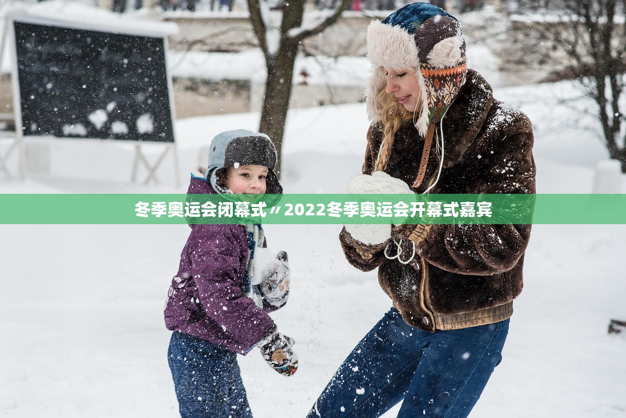 冬季奥运会闭幕式〃2022冬季奥运会开幕式嘉宾 冬季奥运会闭幕式〃2022冬季奥运会开幕式嘉宾