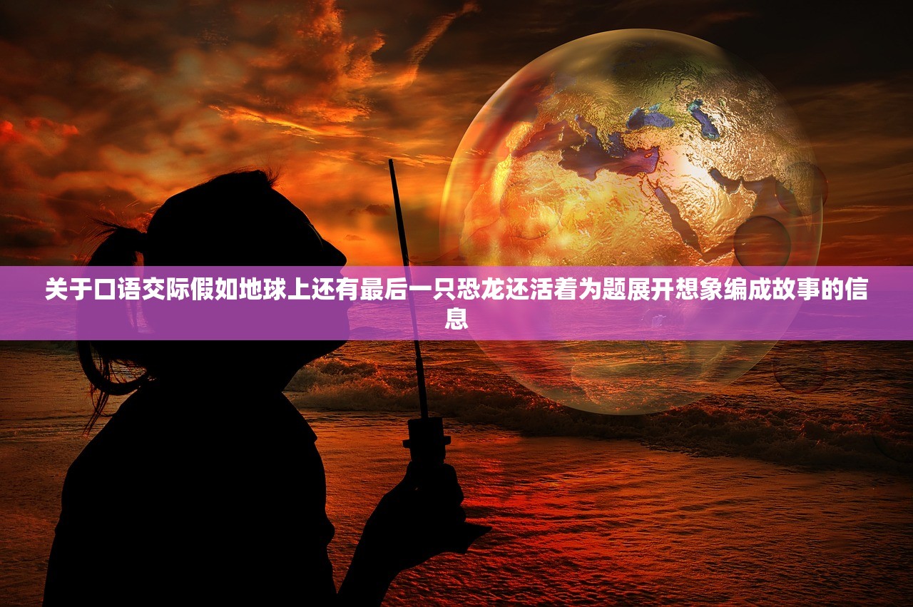 关于口语交际假如地球上还有最后一只恐龙还活着为题展开想象编成故事的信息
