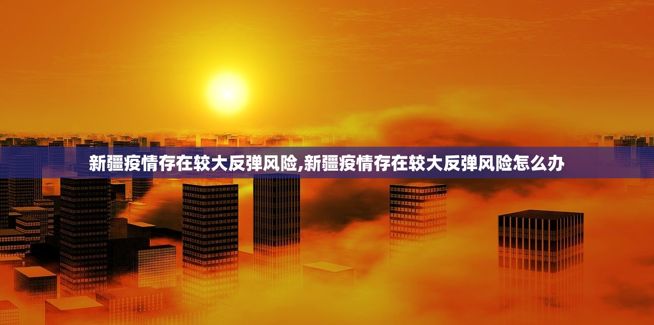 新疆疫情存在较大反弹风险,新疆疫情存在较大反弹风险怎么办 新疆疫情存在较大反弹风险,新疆疫情存在较大反弹风险怎么办