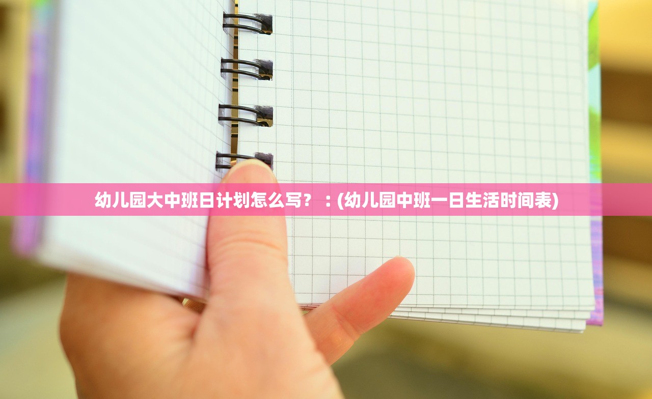 幼儿园大中班日计划怎么写?︰(幼儿园中班一日生活时间表) 幼儿园大中班日计划怎么写?︰(幼儿园中班一日生活时间表)