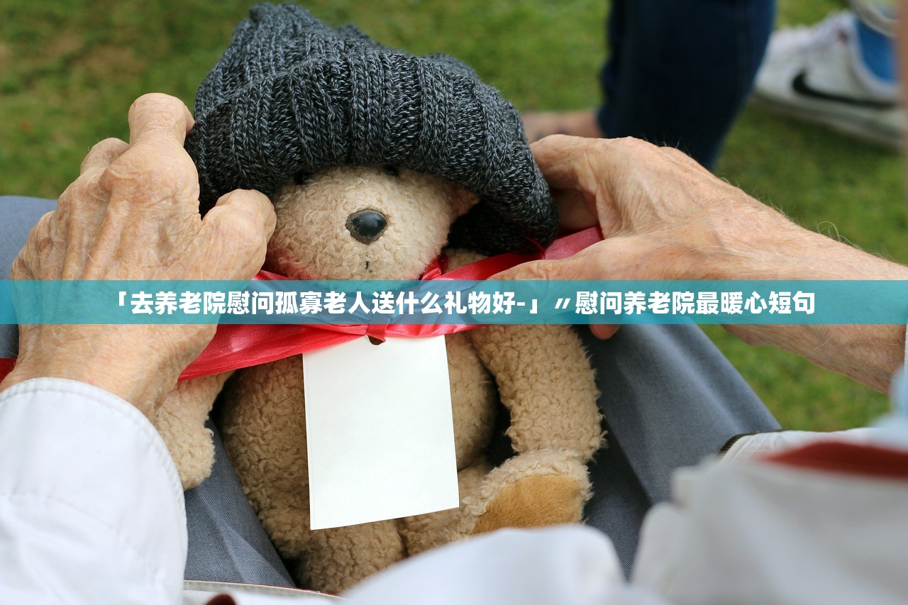 「去养老院慰问孤寡老人送什么礼物好-」〃慰问养老院最暖心短句 「去养老院慰问孤寡老人送什么礼物好-」〃慰问养老院最暖心短句