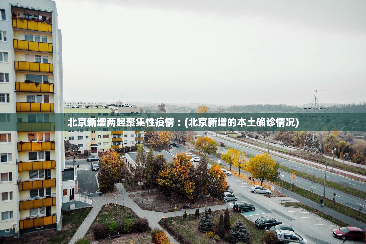 北京新增两起聚集性疫情︰(北京新增的本土确诊情况) 北京新增两起聚集性疫情︰(北京新增的本土确诊情况)