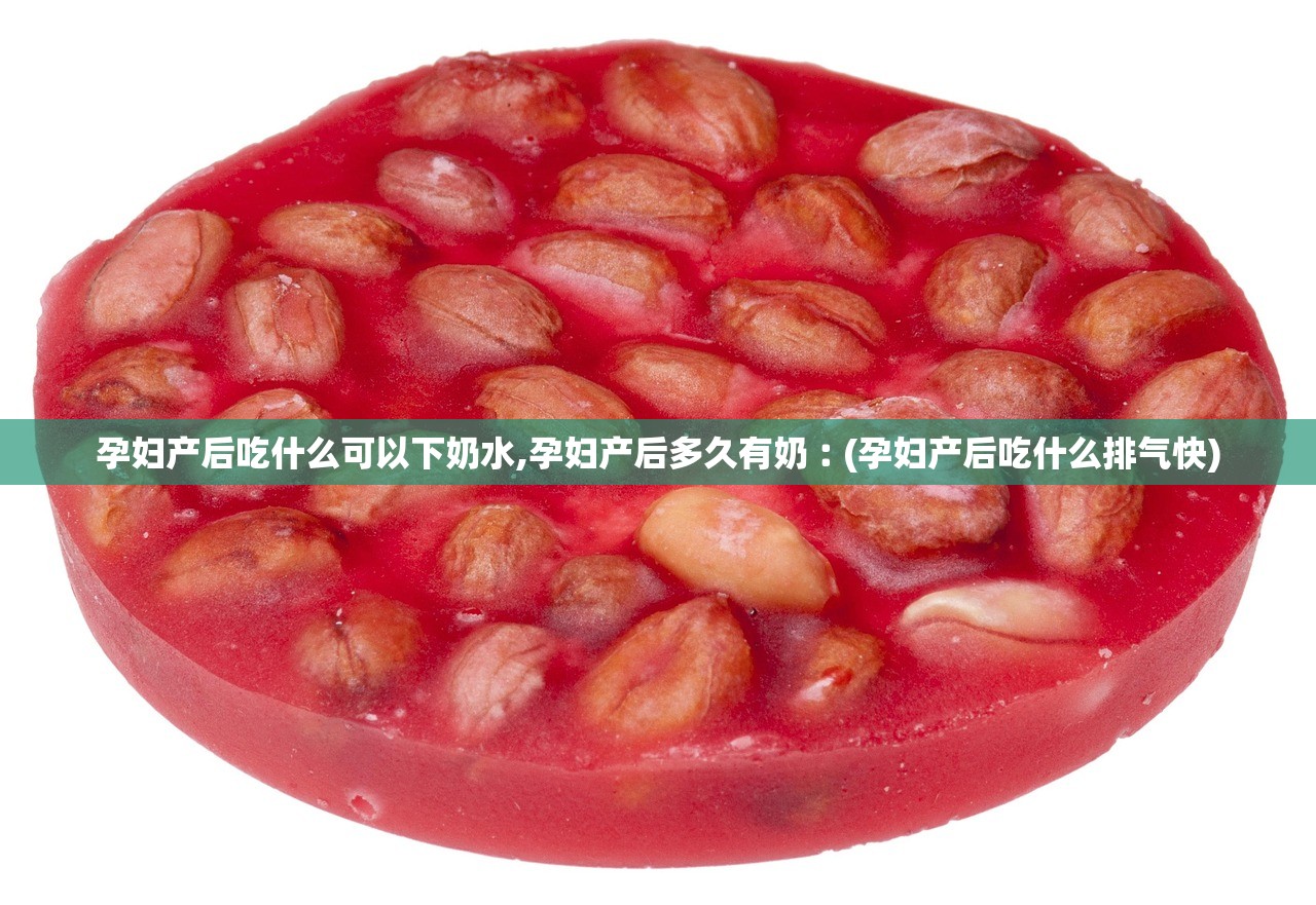 孕妇产后吃什么可以下奶水,孕妇产后多久有奶︰(孕妇产后吃什么排气快)