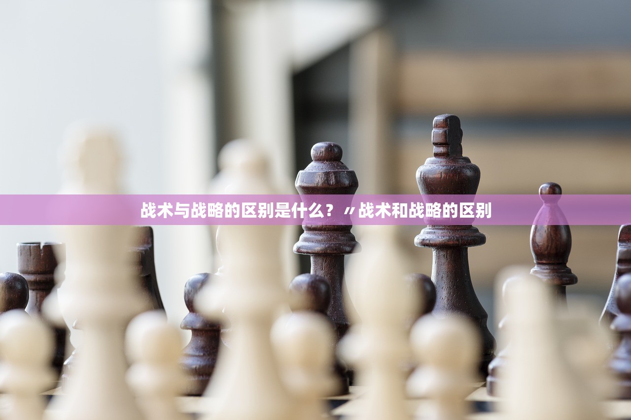 战术与战略的区别是什么?〃战术和战略的区别 战术与战略的区别是什么?〃战术和战略的区别