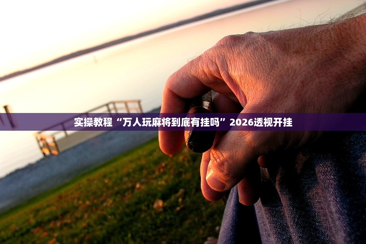 实操教程“万人玩麻将到底有挂吗”2026透视开挂