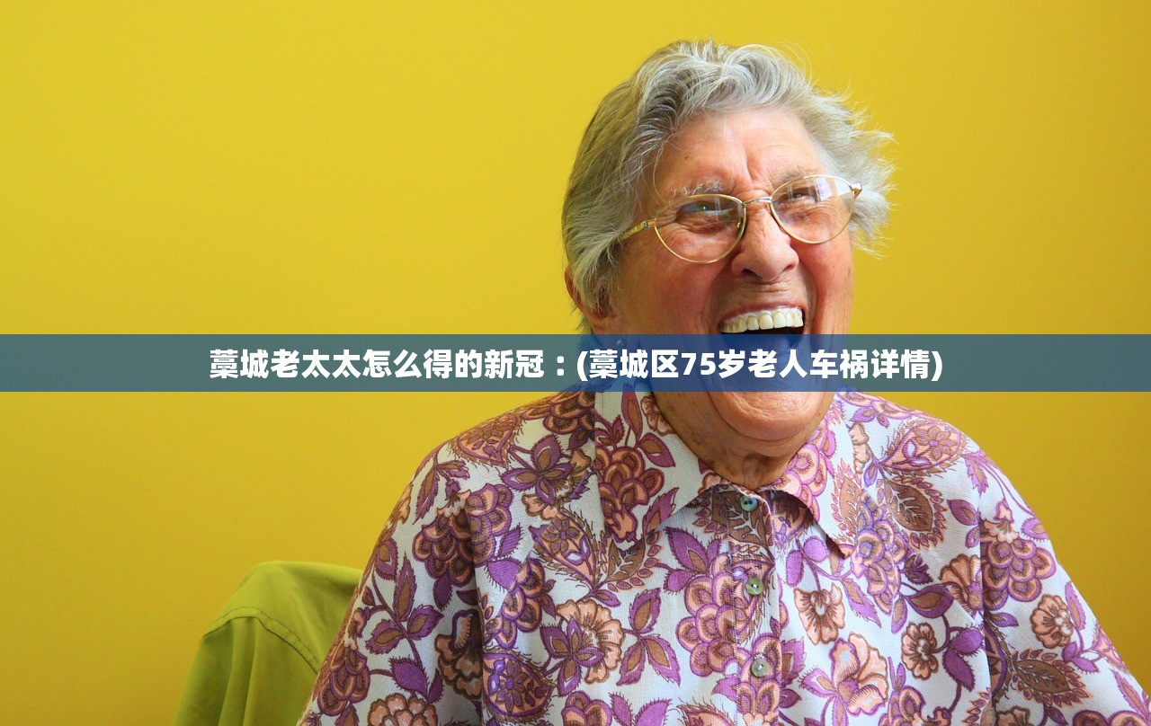 藁城老太太怎么得的新冠︰(藁城区75岁老人车祸详情)