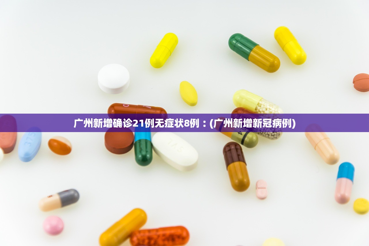 广州新增确诊21例无症状8例︰(广州新增新冠病例)