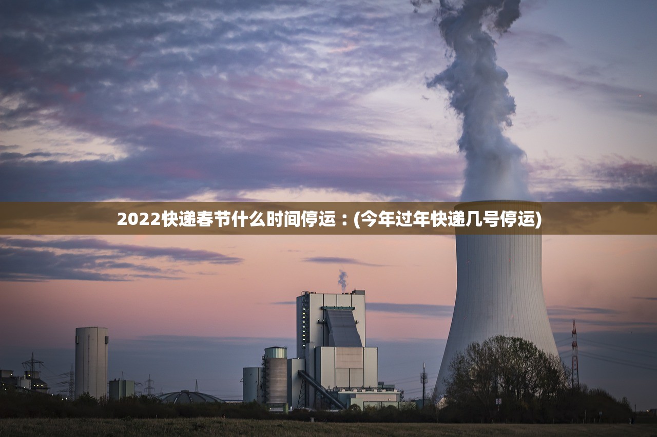 2022快递春节什么时间停运︰(今年过年快递几号停运) 2022快递春节什么时间停运︰(今年过年快递几号停运)