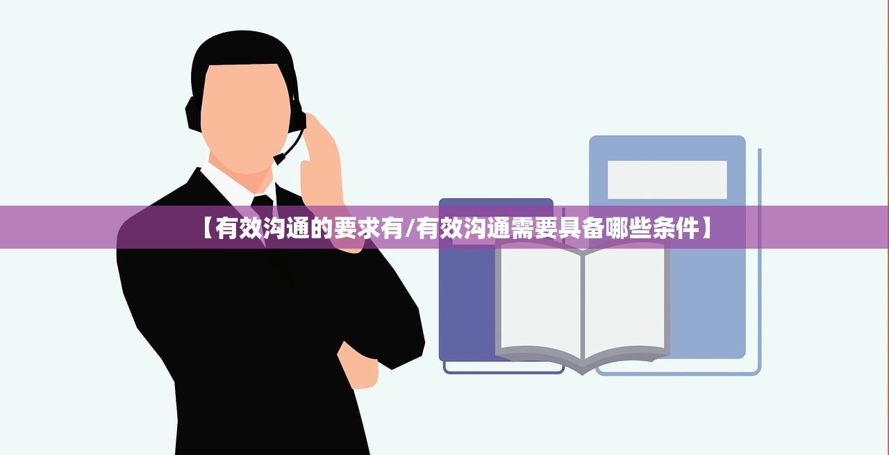 【有效沟通的要求有/有效沟通需要具备哪些条件】 【有效沟通的要求有/有效沟通需要具备哪些条件】