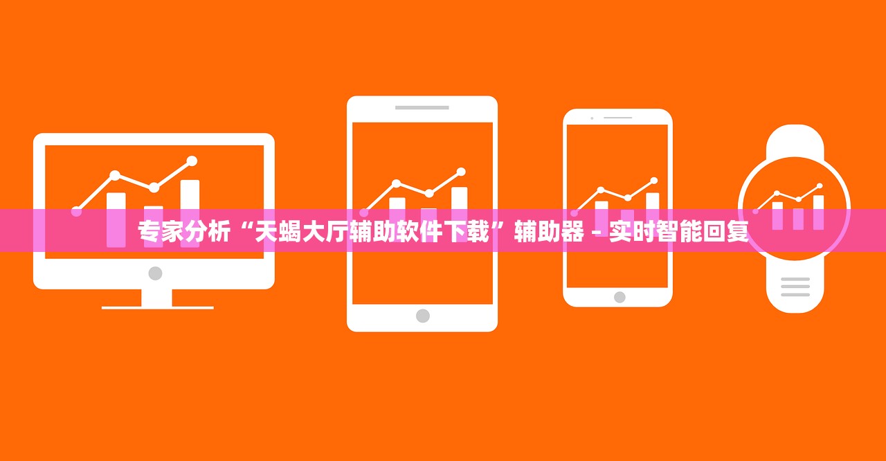 专家分析“天蝎大厅辅助软件下载”辅助器 – 实时智能回复