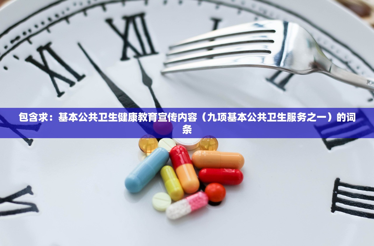 包含求:基本公共卫生健康教育宣传内容(九项基本公共卫生服务之一)的词条 包含求:基本公共卫生健康教育宣传内容(九项基本公共卫生服务之一)的词条