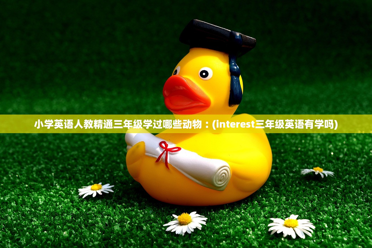 小学英语人教精通三年级学过哪些动物︰(interest三年级英语有学吗) 小学英语人教精通三年级学过哪些动物︰(interest三年级英语有学吗)