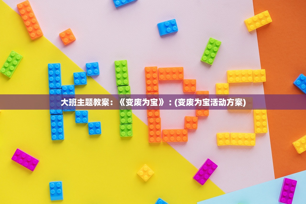 大班主题教案:《变废为宝》︰(变废为宝活动方案) 大班主题教案:《变废为宝》︰(变废为宝活动方案)