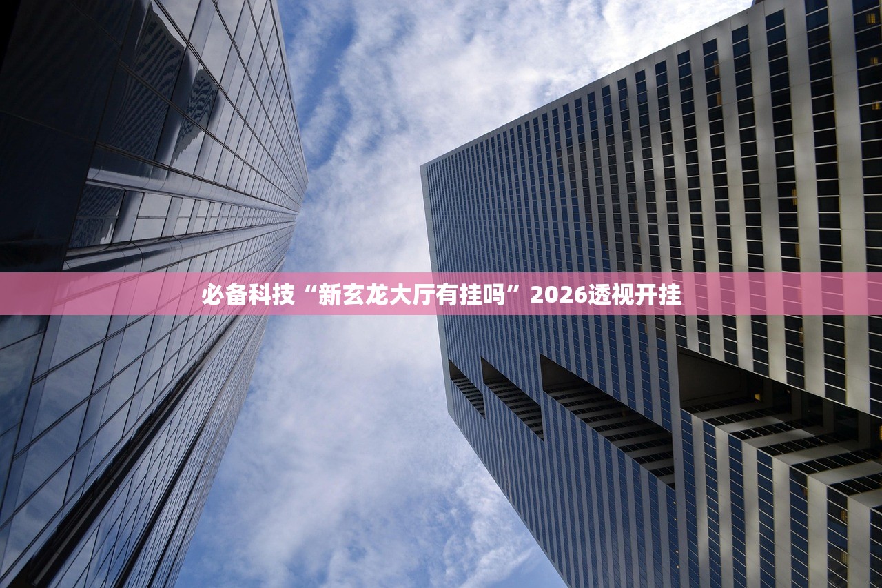 必备科技“新玄龙大厅有挂吗”2026透视开挂