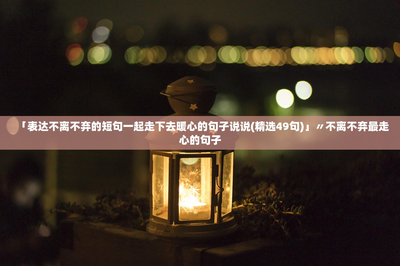 「表达不离不弃的短句一起走下去暖心的句子说说(精选49句)」〃不离不弃最走心的句子 「表达不离不弃的短句一起走下去暖心的句子说说(精选49句)」〃不离不弃最走心的句子