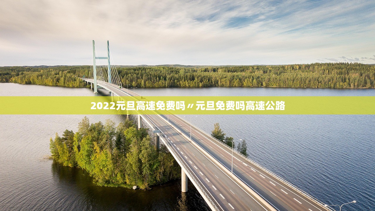 2022元旦高速免费吗〃元旦免费吗高速公路 2022元旦高速免费吗〃元旦免费吗高速公路