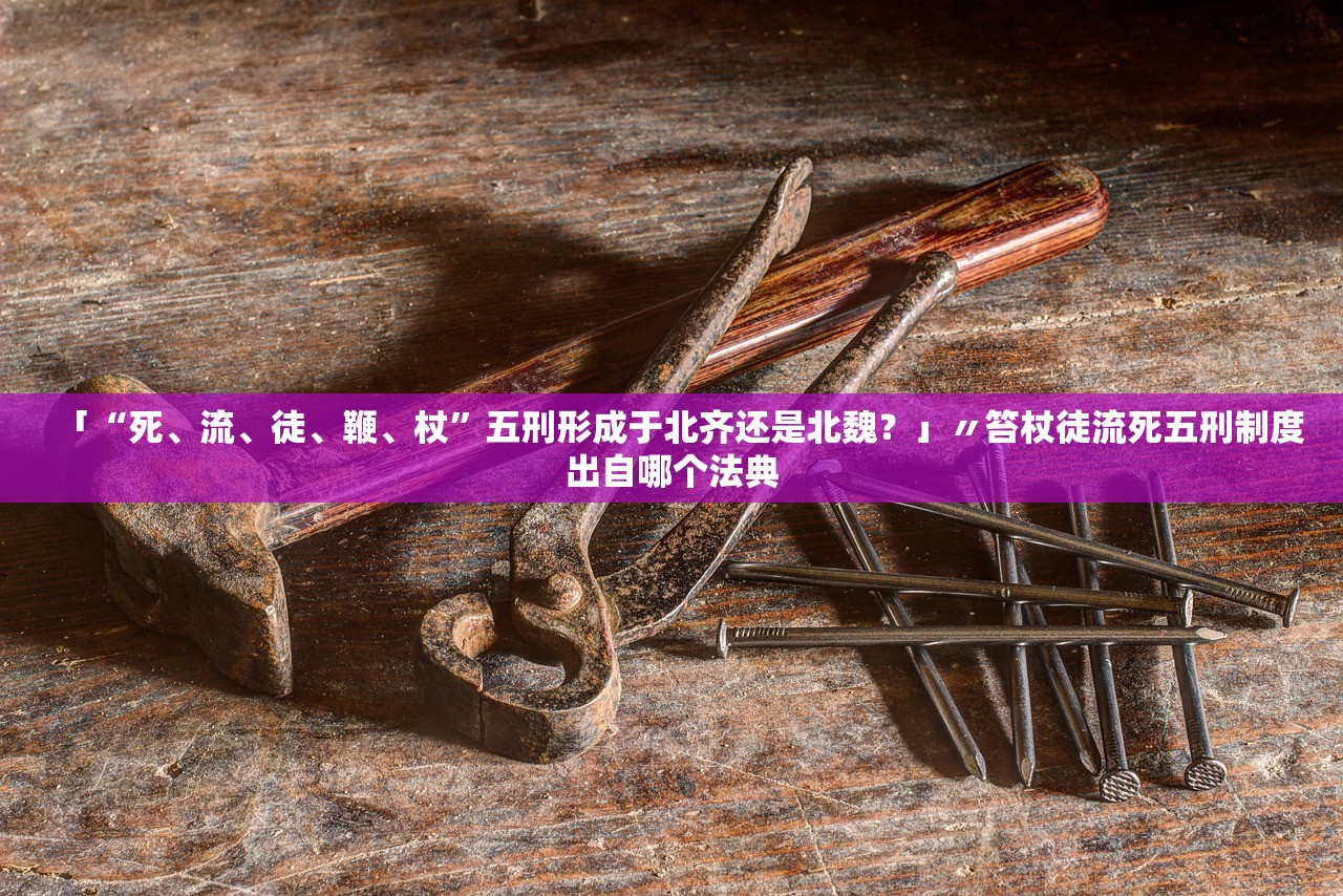 「“死、流、徒	、鞭、杖”五刑形成于北齐还是北魏？」〃笞杖徒流死五刑制度出自哪个法典