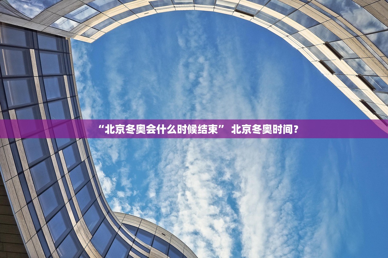 “北京冬奥会什么时候结束	” 北京冬奥时间？