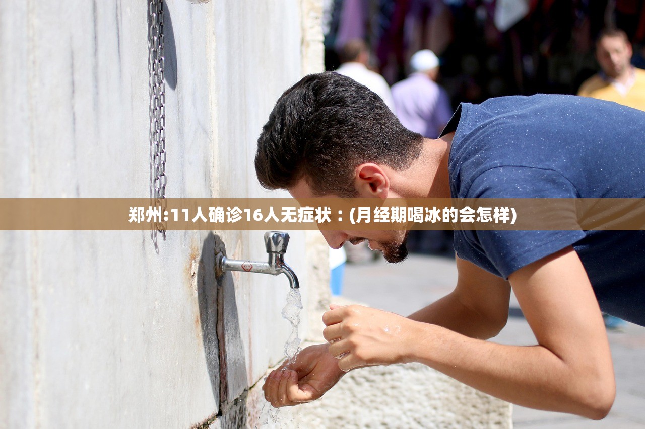 郑州:11人确诊16人无症状︰(月经期喝冰的会怎样)