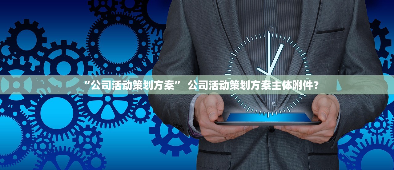 “公司活动策划方案” 公司活动策划方案主体附件？