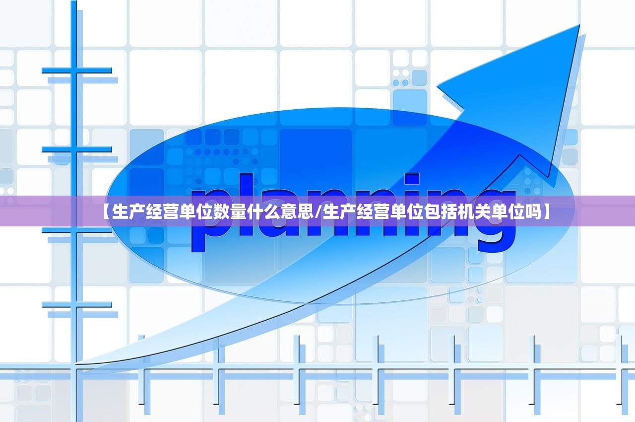 【生产经营单位数量什么意思/生产经营单位包括机关单位吗】 【生产经营单位数量什么意思/生产经营单位包括机关单位吗】