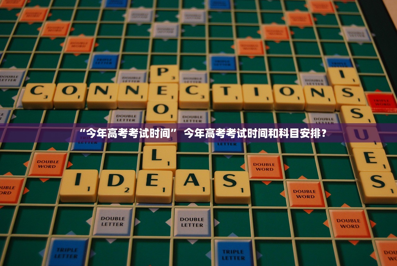 “今年高考考试时间” 今年高考考试时间和科目安排？