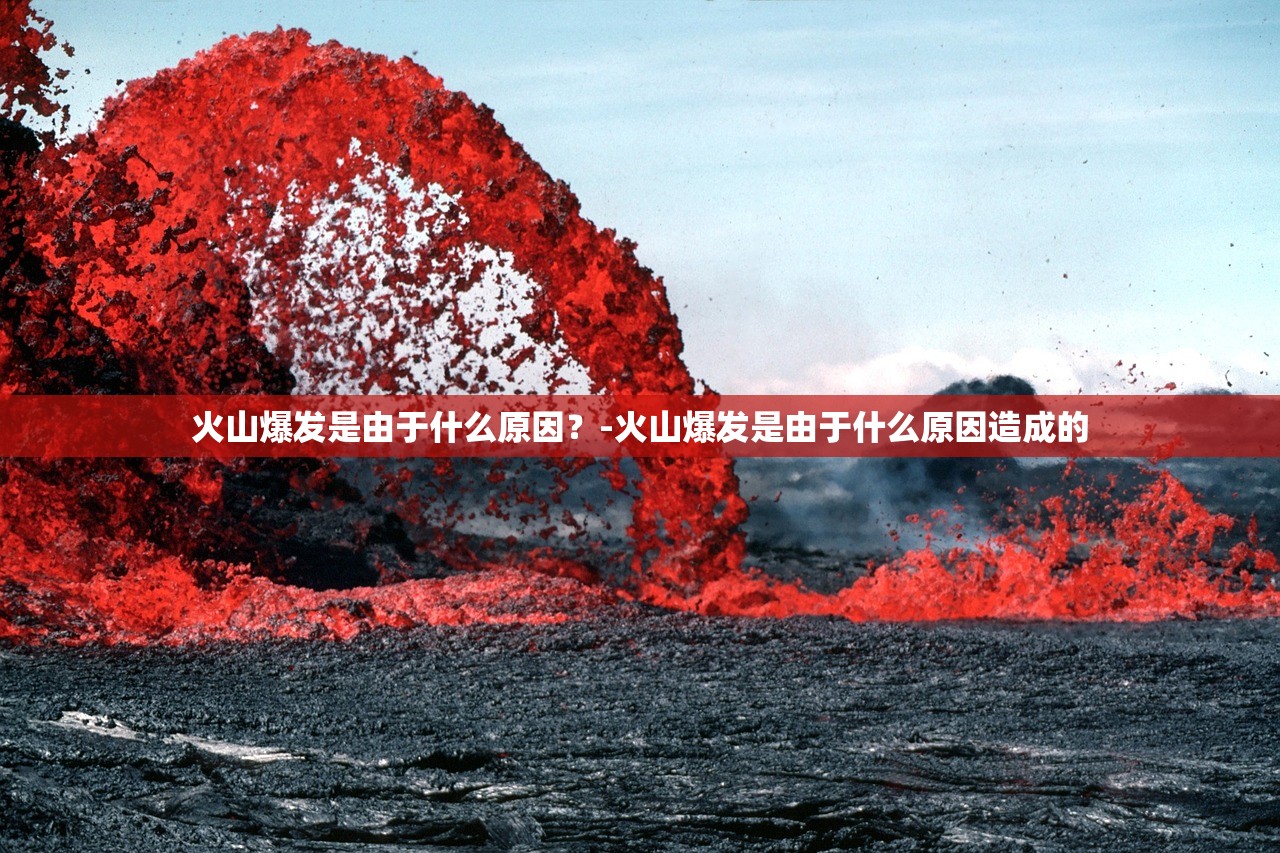 火山爆发是由于什么原因？-火山爆发是由于什么原因造成的