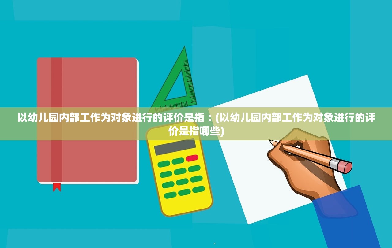 以幼儿园内部工作为对象进行的评价是指︰(以幼儿园内部工作为对象进行的评价是指哪些) 以幼儿园内部工作为对象进行的评价是指︰(以幼儿园内部工作为对象进行的评价是指哪些)