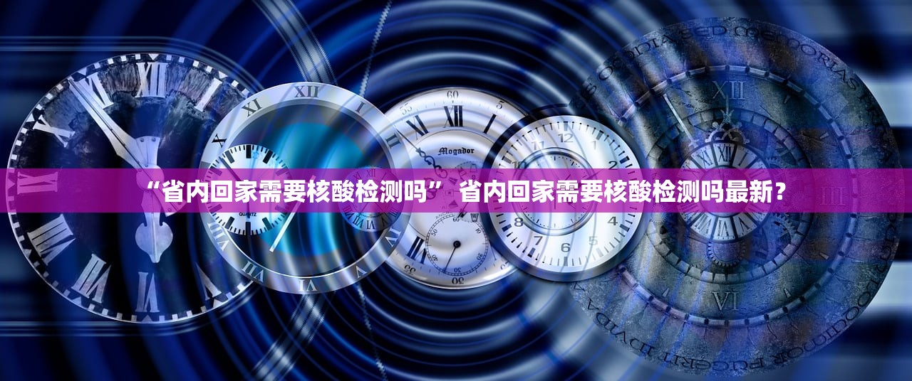 “省内回家需要核酸检测吗” 省内回家需要核酸检测吗最新？