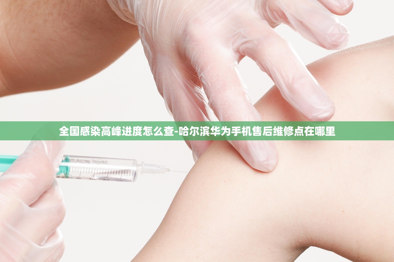 全国感染高峰进度怎么查-哈尔滨华为手机售后维修点在哪里 全国感染高峰进度怎么查-哈尔滨华为手机售后维修点在哪里