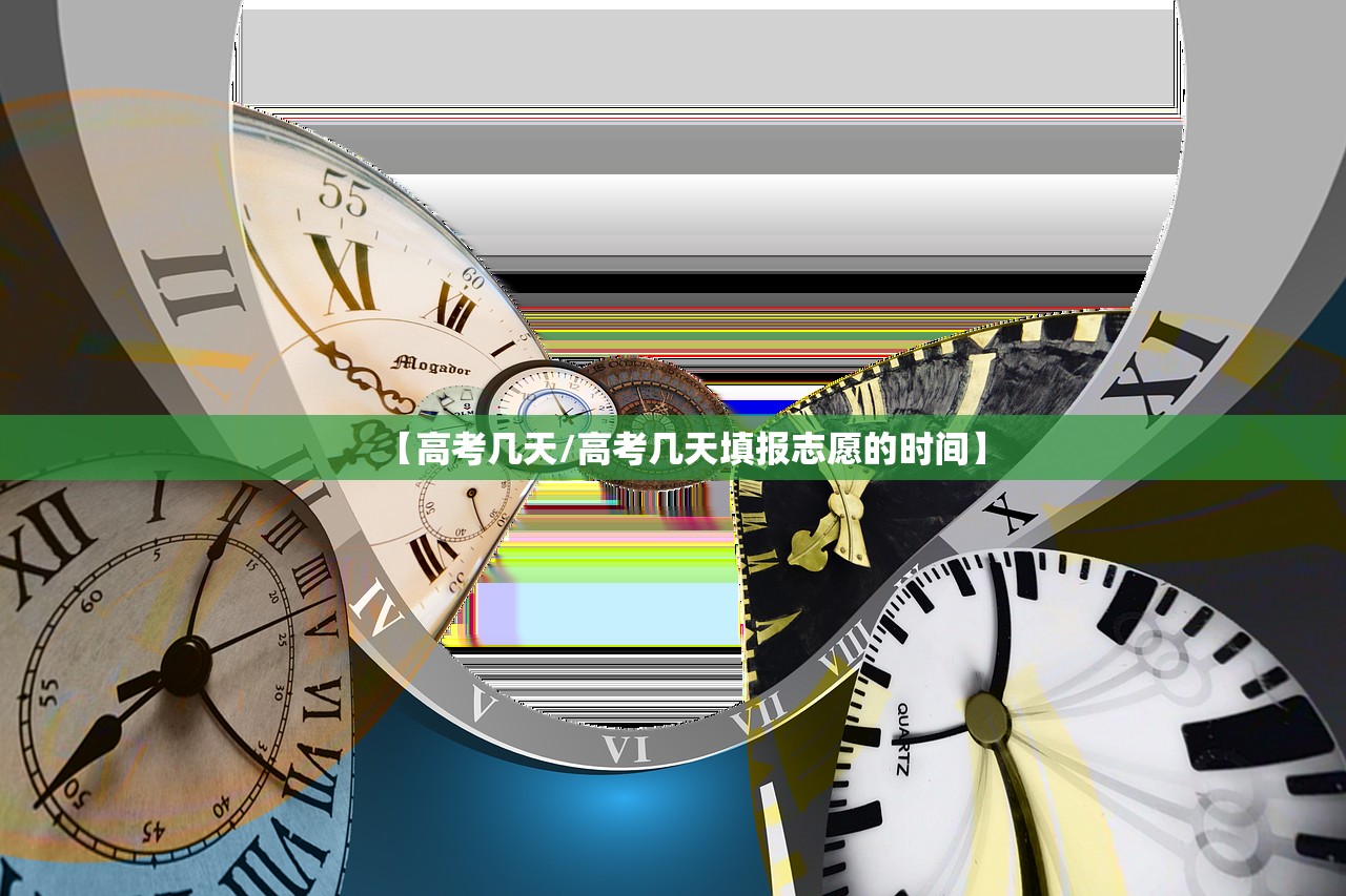 【高考几天/高考几天填报志愿的时间】 【高考几天/高考几天填报志愿的时间】