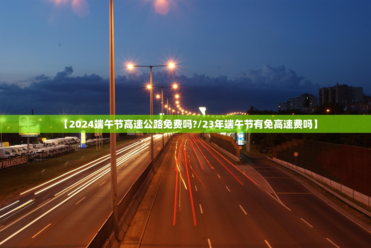 【2024端午节高速公路免费吗?/23年端午节有免高速费吗】