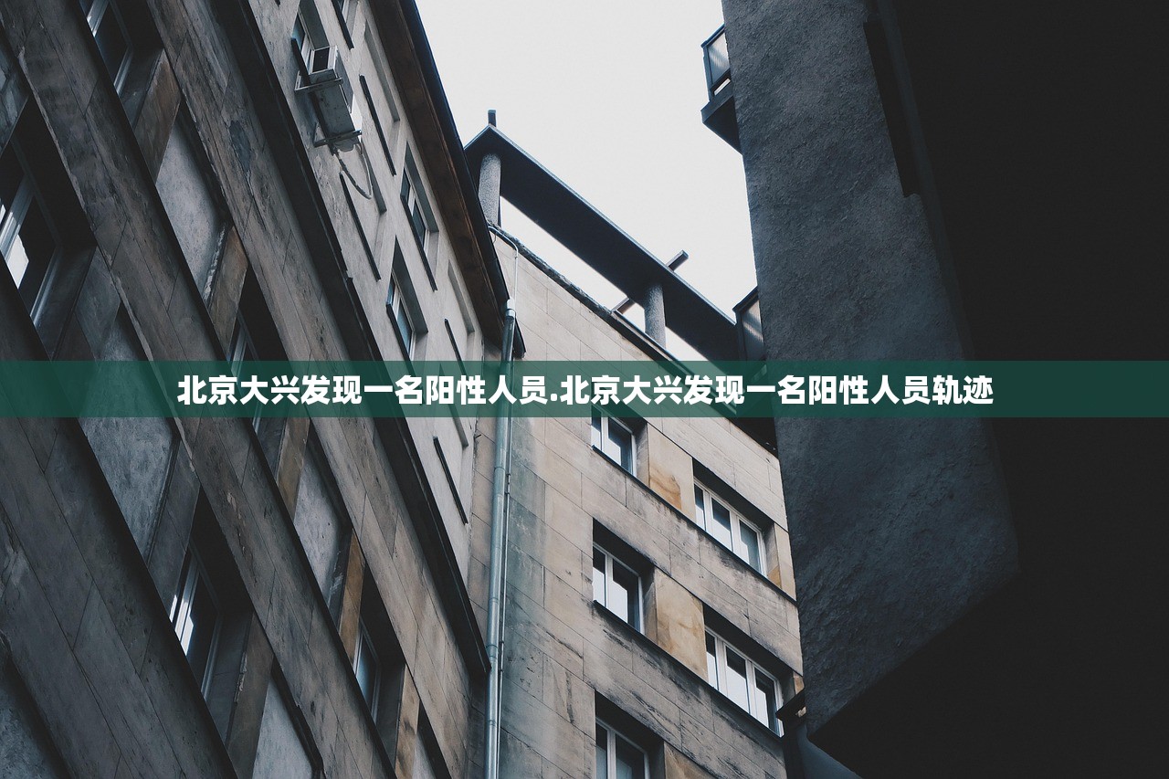 北京大兴发现一名阳性人员.北京大兴发现一名阳性人员轨迹