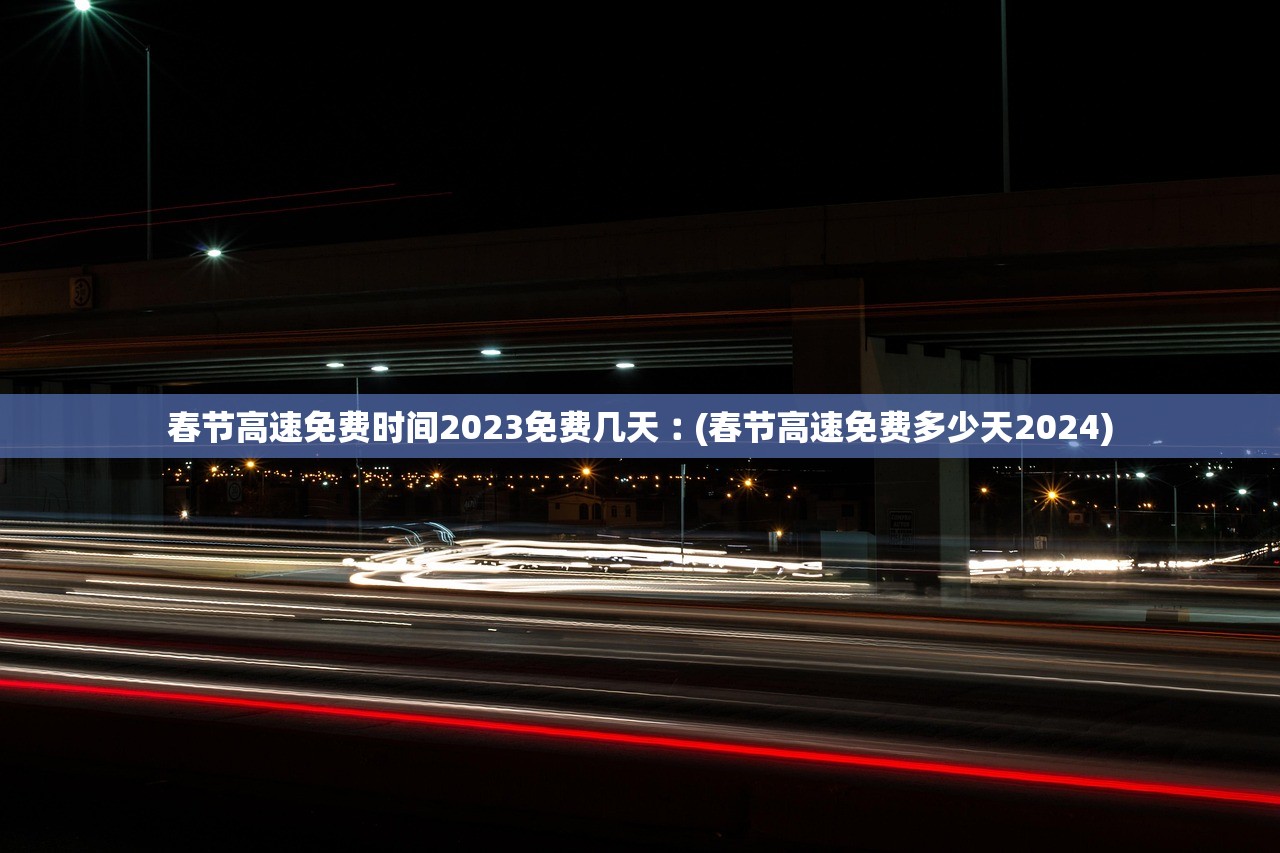 春节高速免费时间2023免费几天︰(春节高速免费多少天2024) 春节高速免费时间2023免费几天︰(春节高速免费多少天2024)