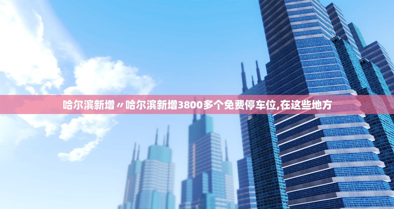 哈尔滨新增〃哈尔滨新增3800多个免费停车位,在这些地方 哈尔滨新增〃哈尔滨新增3800多个免费停车位,在这些地方