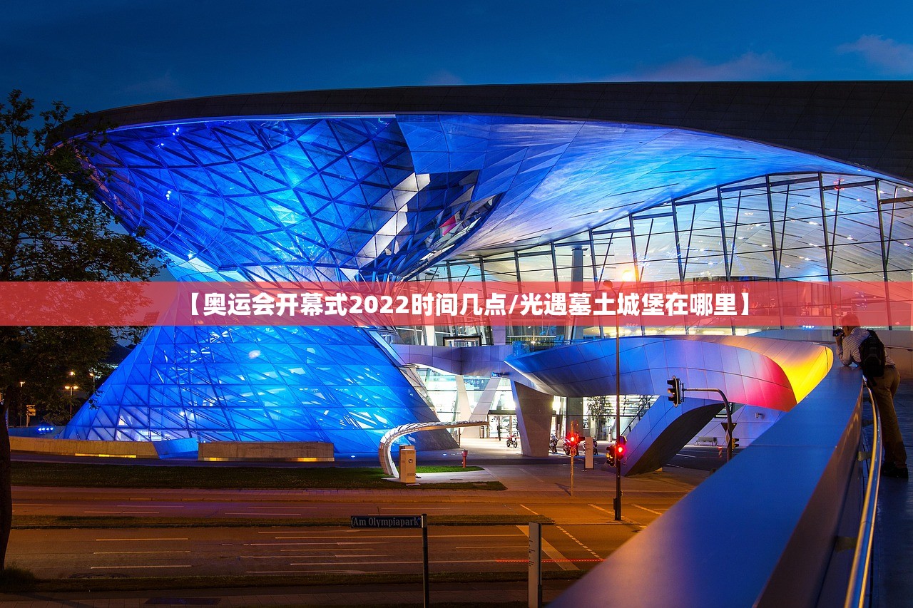 【奥运会开幕式2022时间几点/光遇墓土城堡在哪里】 【奥运会开幕式2022时间几点/光遇墓土城堡在哪里】