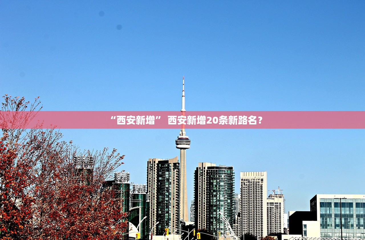 “西安新增” 西安新增20条新路名？