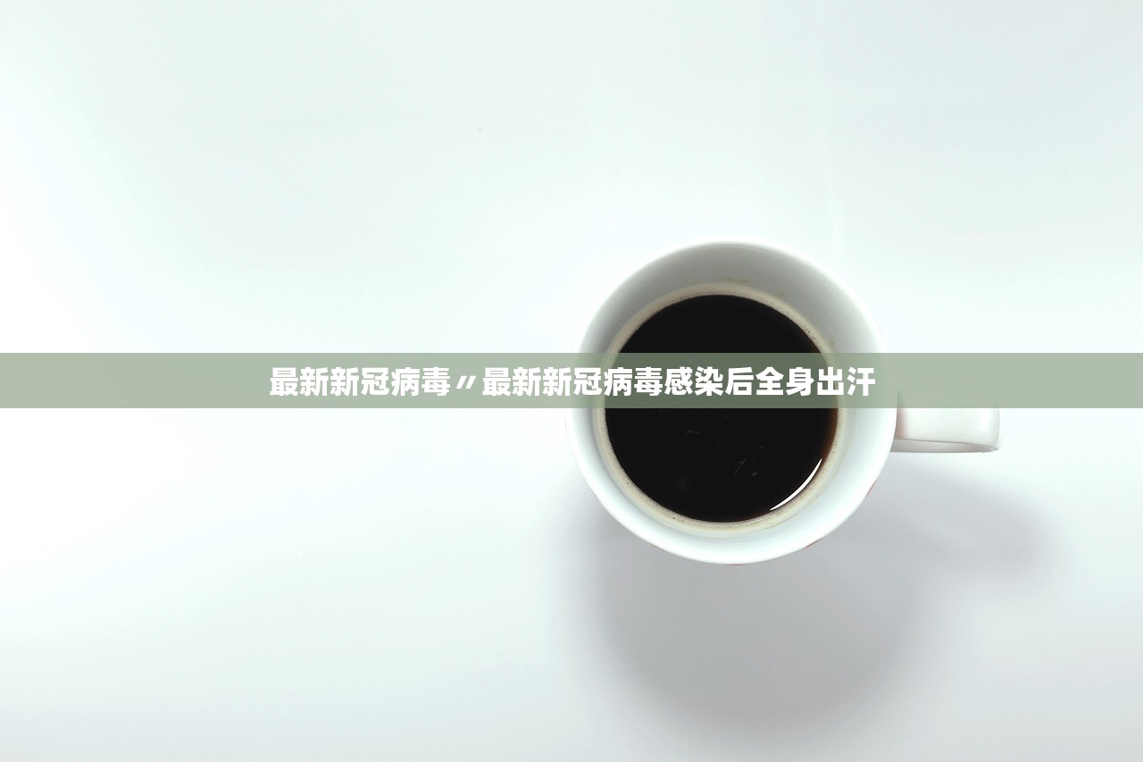 最新新冠病毒〃最新新冠病毒感染后全身出汗 最新新冠病毒〃最新新冠病毒感染后全身出汗