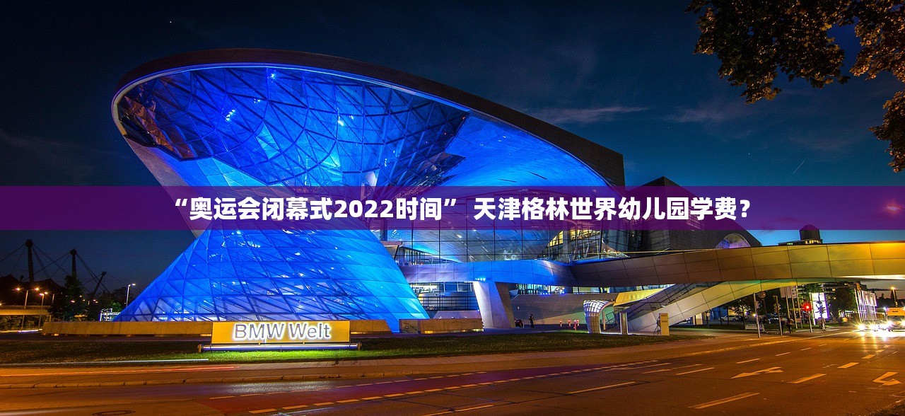 “奥运会闭幕式2022时间” 天津格林世界幼儿园学费？
