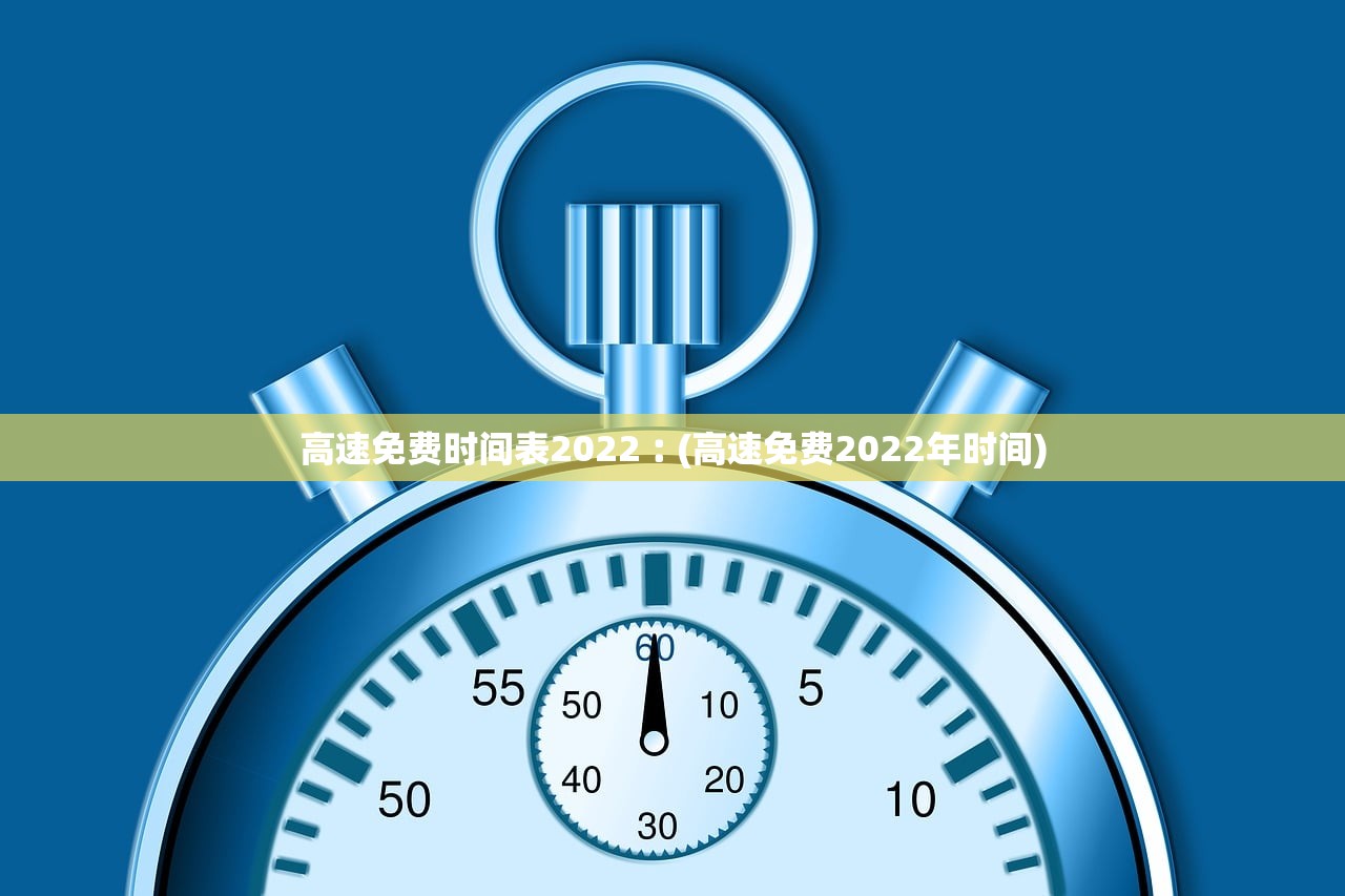 高速免费时间表2022︰(高速免费2022年时间) 高速免费时间表2022︰(高速免费2022年时间)