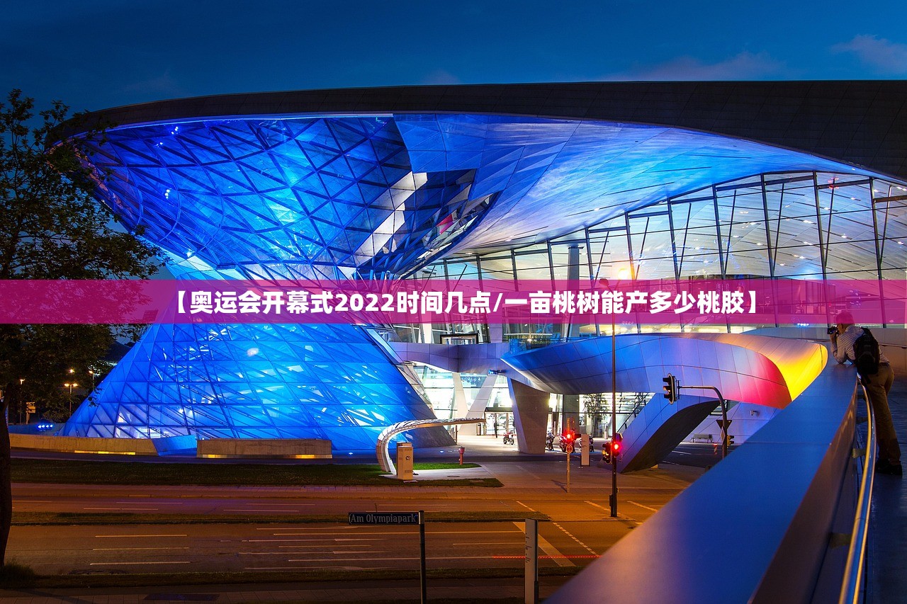 【奥运会开幕式2022时间几点/一亩桃树能产多少桃胶】 【奥运会开幕式2022时间几点/一亩桃树能产多少桃胶】