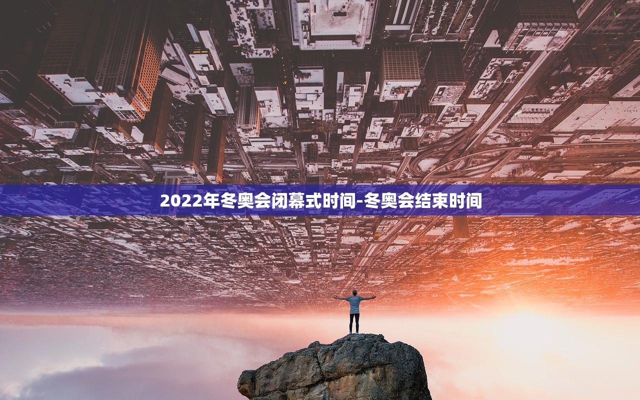 2022年冬奥会闭幕式时间-冬奥会结束时间