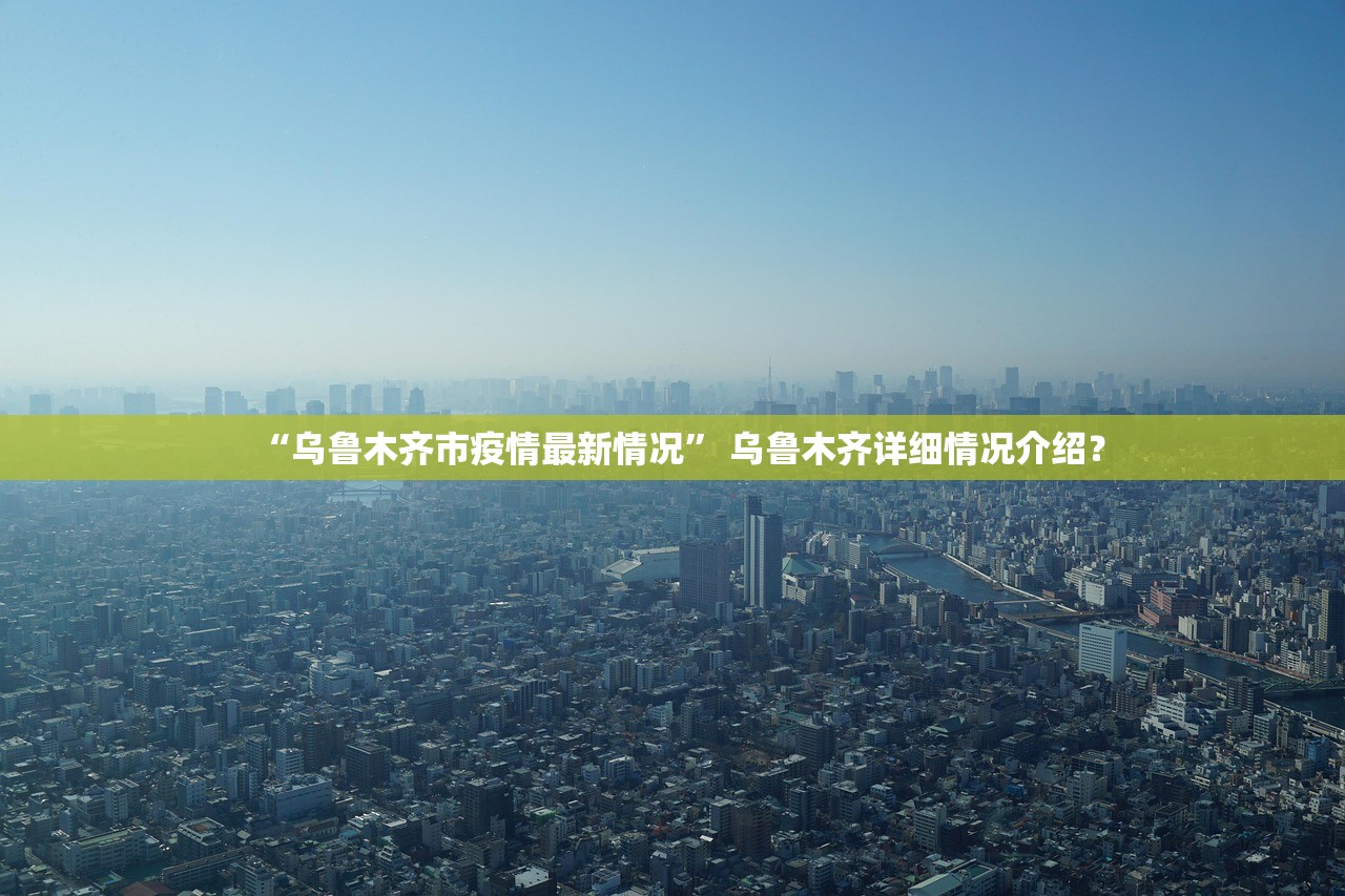 “乌鲁木齐市疫情最新情况” 乌鲁木齐详细情况介绍？