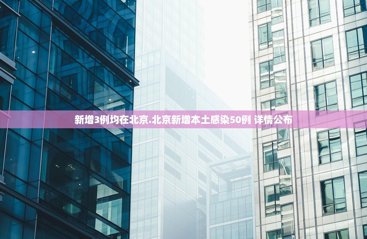 新增3例均在北京.北京新增本土感染50例 详情公布
