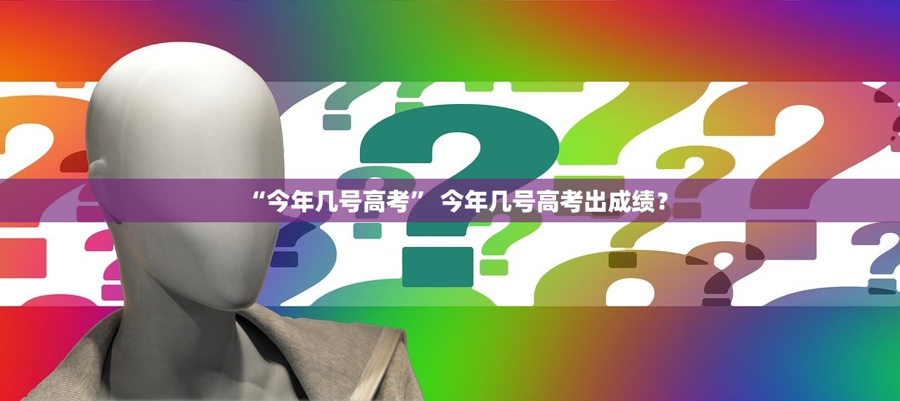 “今年几号高考” 今年几号高考出成绩？