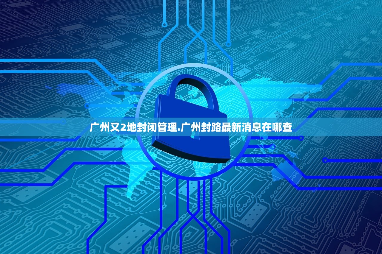 广州又2地封闭管理.广州封路最新消息在哪查