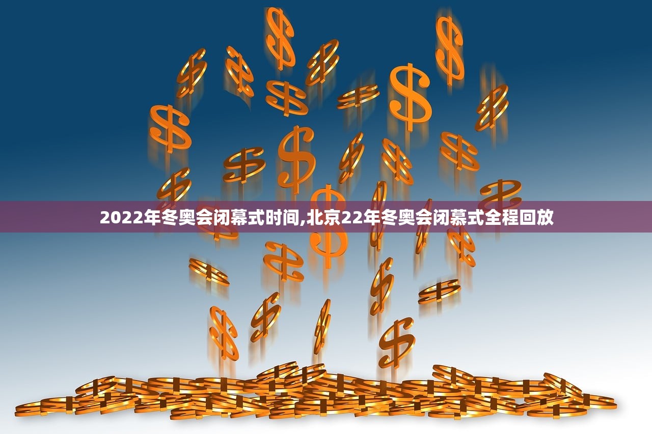 2022年冬奥会闭幕式时间,北京22年冬奥会闭慕式全程回放 2022年冬奥会闭幕式时间,北京22年冬奥会闭慕式全程回放