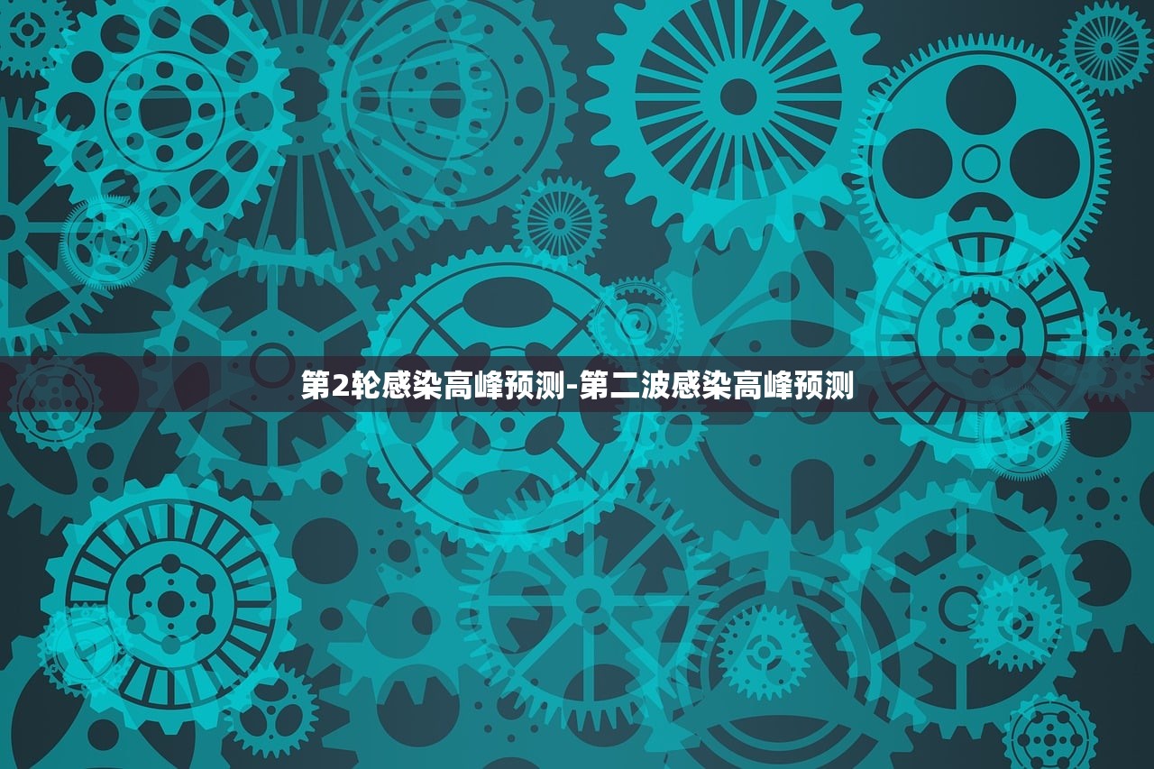 第2轮感染高峰预测-第二波感染高峰预测 第2轮感染高峰预测-第二波感染高峰预测